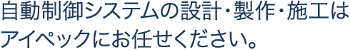 自動制御システムの設計・製作・施工はアイペックにお任せください。